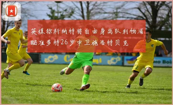 英媒称科纳特将自由身离队利物浦瞄准多特26岁中卫施洛特贝克