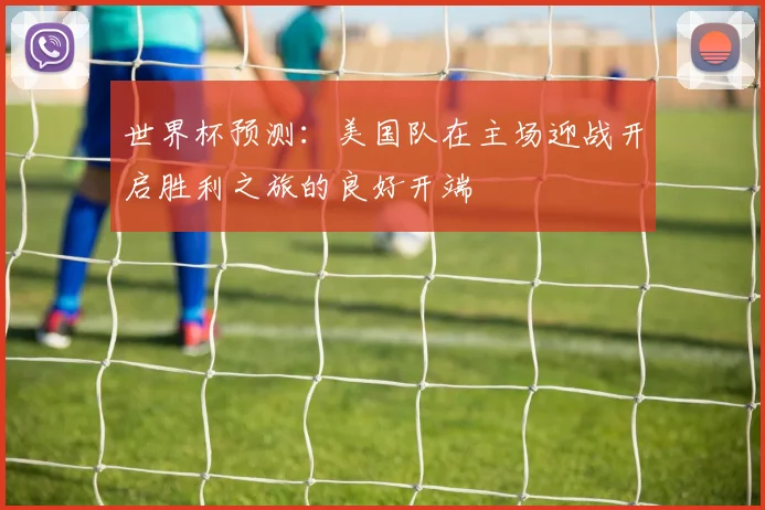 世界杯预测：美国队在主场迎战开启胜利之旅的良好开端