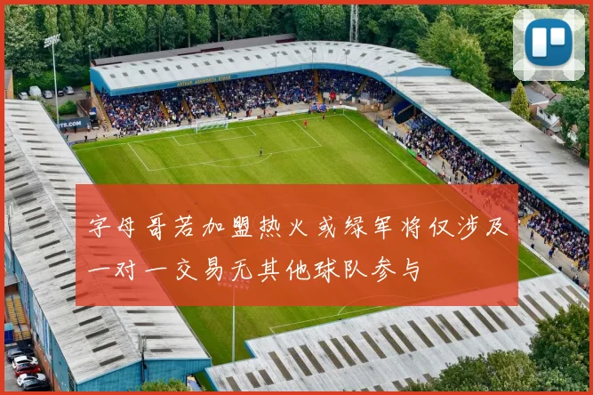 字母哥若加盟热火或绿军将仅涉及一对一交易无其他球队参与