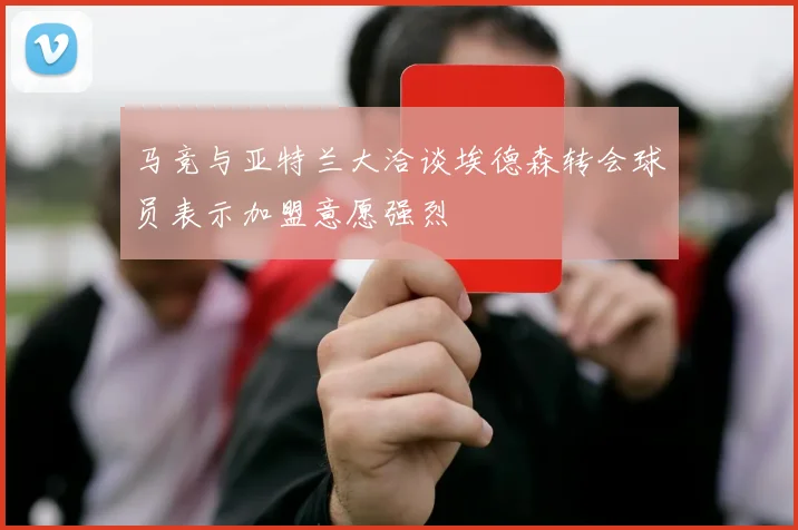 马竞与亚特兰大洽谈埃德森转会球员表示加盟意愿强烈
