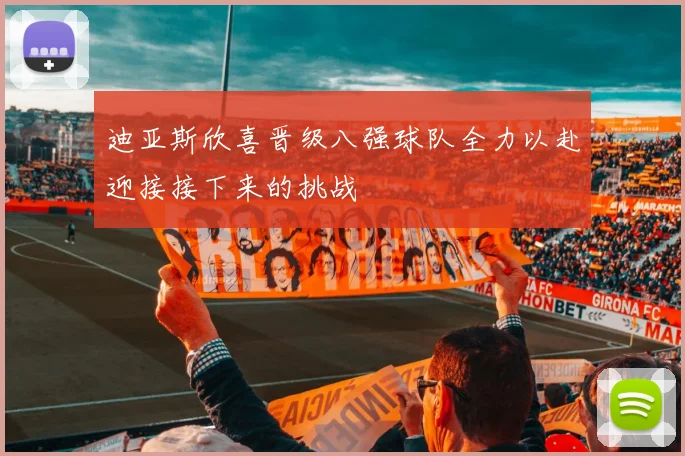 迪亚斯欣喜晋级八强球队全力以赴迎接接下来的挑战