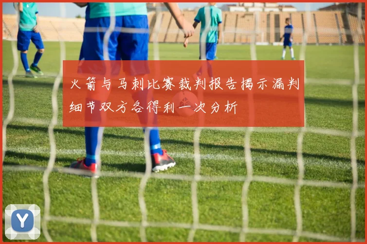 火箭与马刺比赛裁判报告揭示漏判细节双方各得利一次分析