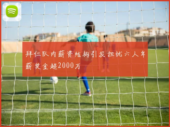 拜仁队内薪资结构引发担忧六人年薪奖金超2000万