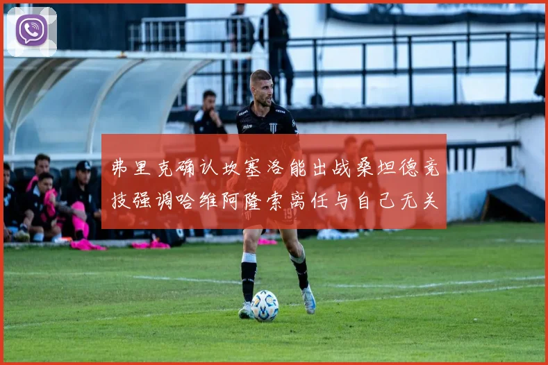 弗里克确认坎塞洛能出战桑坦德竞技强调哈维阿隆索离任与自己无关