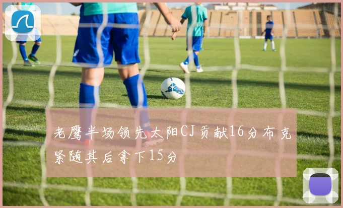 老鹰半场领先太阳CJ贡献16分布克紧随其后拿下15分