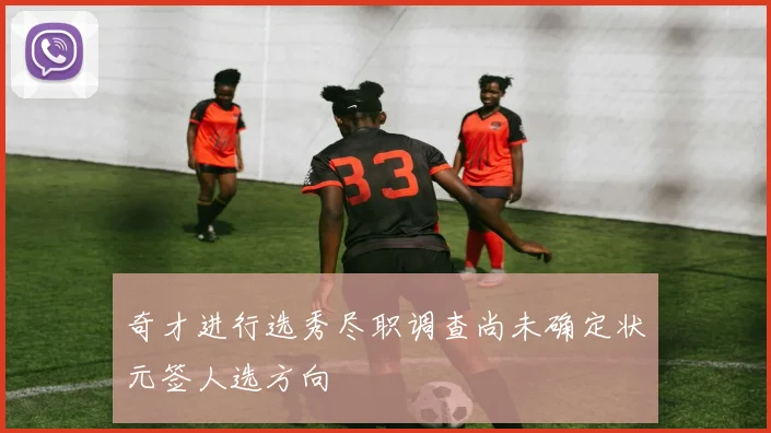 奇才进行选秀尽职调查尚未确定状元签人选方向