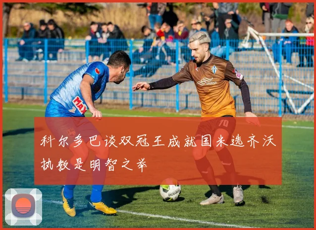 科尔多巴谈双冠王成就国米选齐沃执教是明智之举