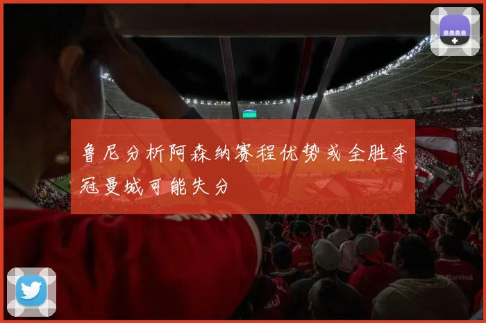 鲁尼分析阿森纳赛程优势或全胜夺冠曼城可能失分