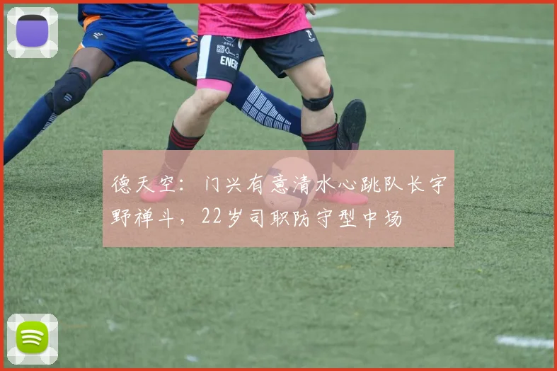 德天空：门兴有意清水心跳队长宇野禅斗，22岁司职防守型中场