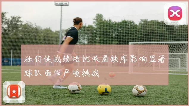 独行侠战绩堪忧浓眉缺席影响显著球队面临严峻挑战