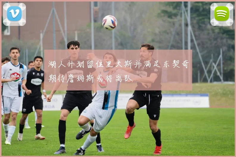湖人计划留住里夫斯并满足东契奇期待詹姆斯或将离队