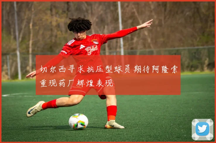 切尔西寻求抗压型球员期待阿隆索重现药厂辉煌表现