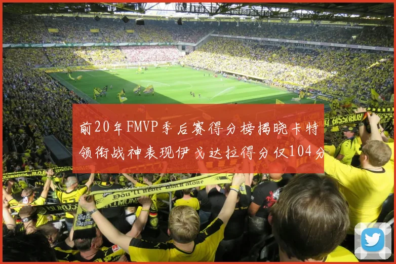 前20年FMVP季后赛得分榜揭晓卡特领衔战神表现伊戈达拉得分仅104分