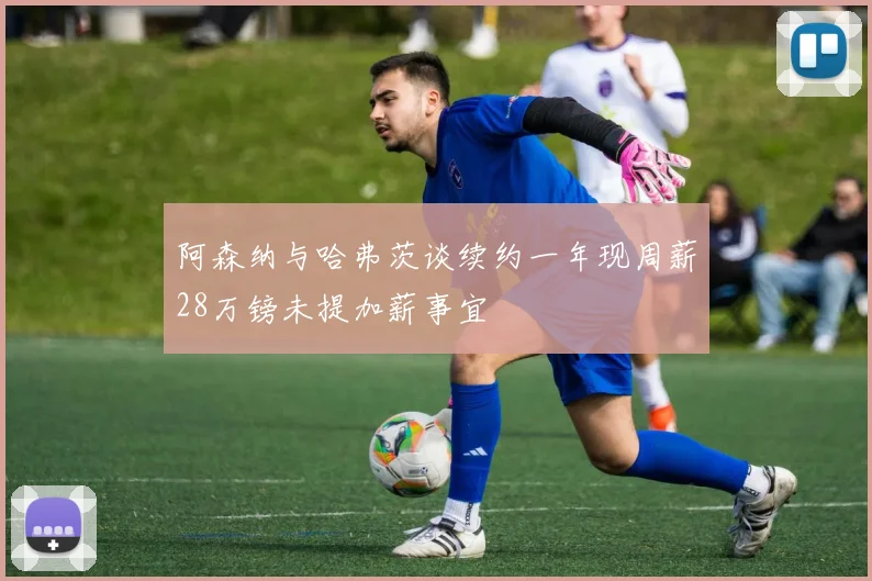 阿森纳与哈弗茨谈续约一年现周薪28万镑未提加薪事宜