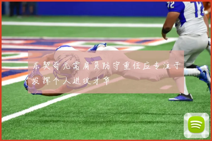 东契奇无需肩负防守重任应专注于发挥个人进攻才华