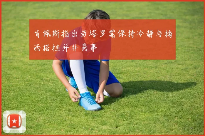 肯佩斯指出劳塔罗需保持冷静与梅西搭档并非易事