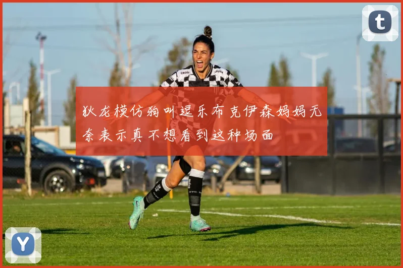 狄龙模仿狗叫逗乐布克伊森妈妈无奈表示真不想看到这种场面