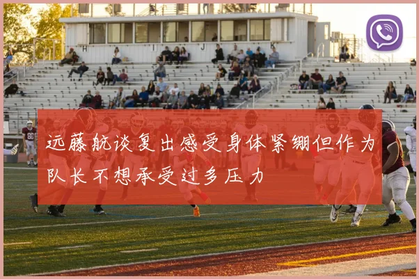 远藤航谈复出感受身体紧绷但作为队长不想承受过多压力