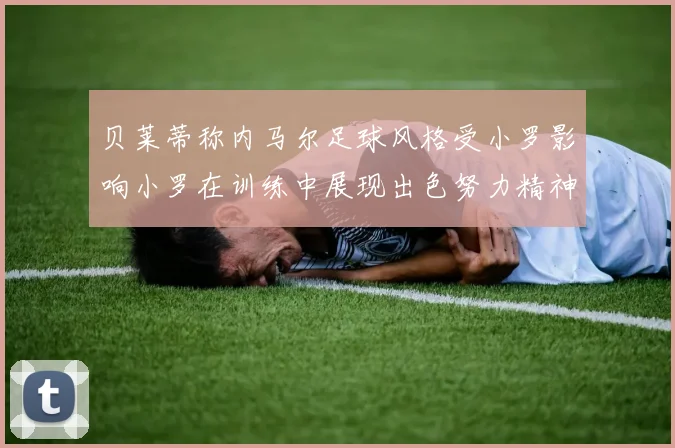 贝莱蒂称内马尔足球风格受小罗影响小罗在训练中展现出色努力精神