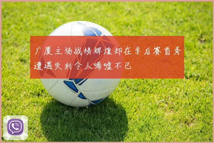 广厦主场战绩辉煌却在季后赛首秀遭遇失利令人唏嘘不已